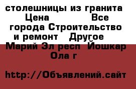 столешницы из гранита › Цена ­ 17 000 - Все города Строительство и ремонт » Другое   . Марий Эл респ.,Йошкар-Ола г.